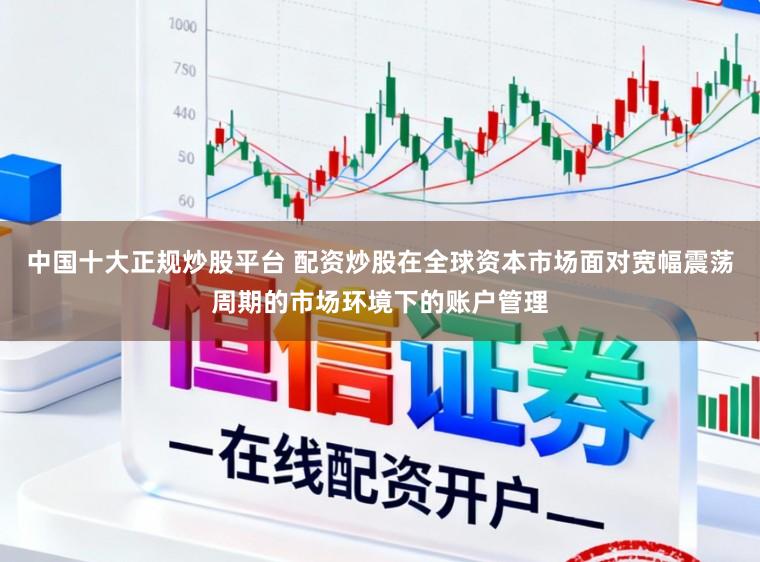 中国十大正规炒股平台 配资炒股在全球资本市场面对宽幅震荡周期的市场环境下的账户管理