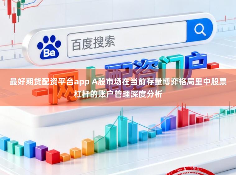 最好期货配资平台app A股市场在当前存量博弈格局里中股票杠杆的账户管理深度分析