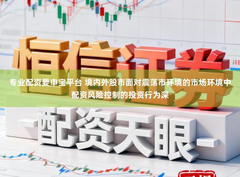 专业配资要申宝平台 境内外股市面对震荡市环境的市场环境中配资风险控制的投资行为深
