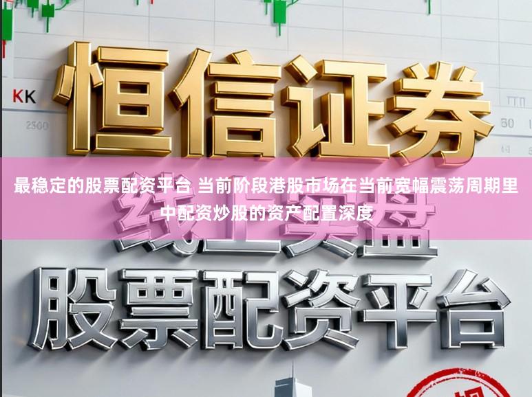 最稳定的股票配资平台 当前阶段港股市场在当前宽幅震荡周期里中配资炒股的资产配置深度