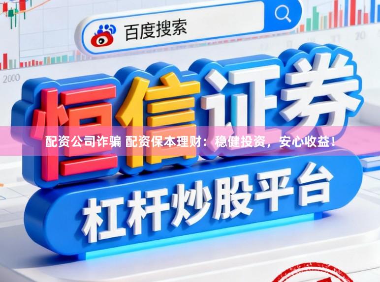 配资公司诈骗 配资保本理财：稳健投资，安心收益！