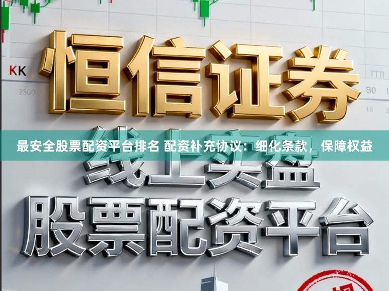 最安全股票配资平台排名 配资补充协议：细化条款，保障权益